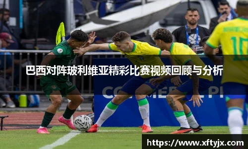 巴西对阵玻利维亚精彩比赛视频回顾与分析