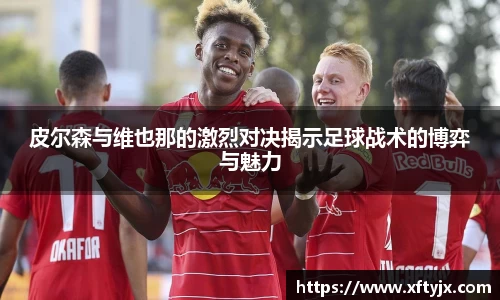 皮尔森与维也那的激烈对决揭示足球战术的博弈与魅力
