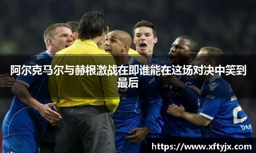 阿尔克马尔与赫根激战在即谁能在这场对决中笑到最后
