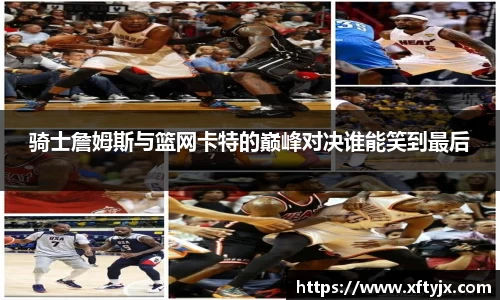 骑士詹姆斯与篮网卡特的巅峰对决谁能笑到最后