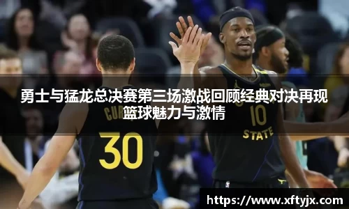勇士与猛龙总决赛第三场激战回顾经典对决再现篮球魅力与激情