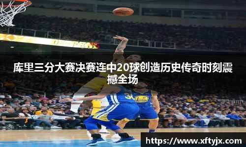 库里三分大赛决赛连中20球创造历史传奇时刻震撼全场