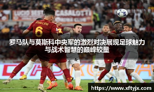 罗马队与莫斯科中央军的激烈对决展现足球魅力与战术智慧的巅峰较量