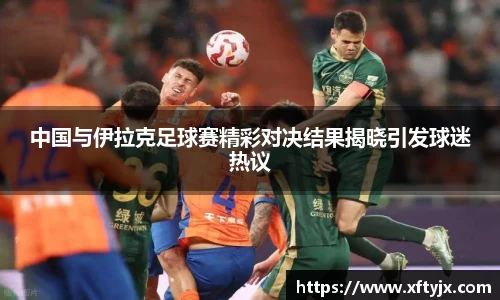 中国与伊拉克足球赛精彩对决结果揭晓引发球迷热议